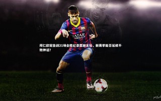 星空体育_拜仁欧冠首战21场全胜纪录震撼足坛，新赛季能否延续不败神话？