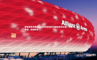 星空：伊涅斯塔深情回忆2009年欧冠半决赛绝杀切尔西，刹那永恒，恍如昨日