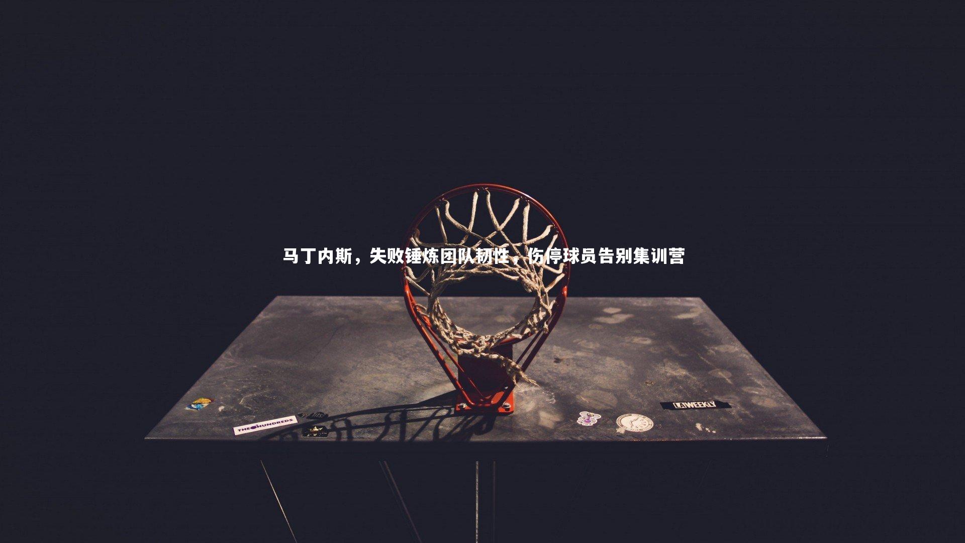 星空|马丁内斯，失败锤炼团队韧性，伤停球员告别集训营-第2张图片-星空体育(中国)官方网站-STAR SPORTS