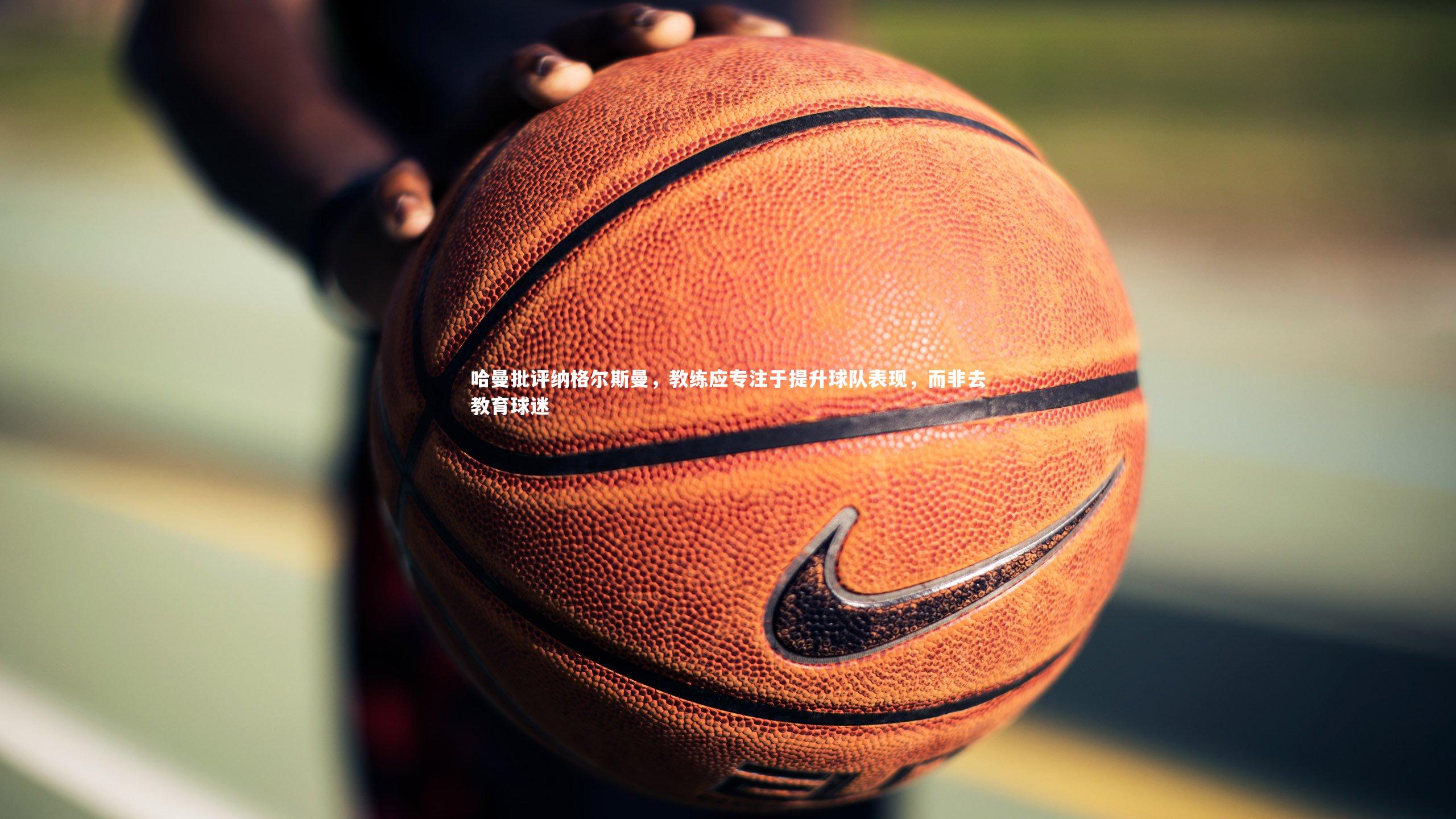 【星空体育】哈曼批评纳格尔斯曼，教练应专注于提升球队表现，而非去教育球迷-第1张图片-星空体育(中国)官方网站-STAR SPORTS